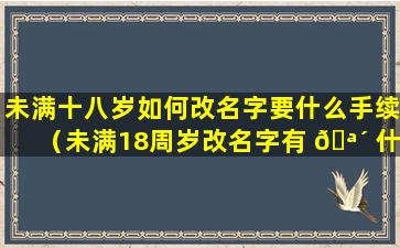 未满十八岁如何改名字要什么手续（未满18周岁改名字有 🪴 什么步骤）